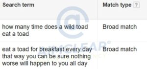 Negative keywords are essential. Use them to avoid bidding on search terms like, "eat a toad for breakfast every day that way you can be sure nothing worst will happen to you all day." Gross. We know.